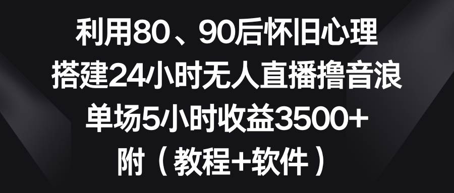 （8819期）利用80、90后怀旧心理，搭建24小时无人直播撸音浪，单场5小时收益3500+…云深网创社聚集了最新的创业项目，副业赚钱，助力网络赚钱创业。云深网创社