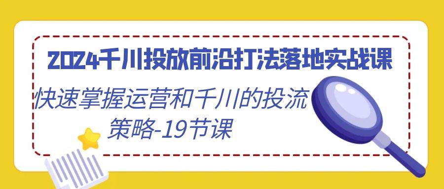 （9123期）2024千川投放前沿打法落地实战课，快速掌握运营和千川的投流策略-19节课云深网创社聚集了最新的创业项目，副业赚钱，助力网络赚钱创业。云深网创社