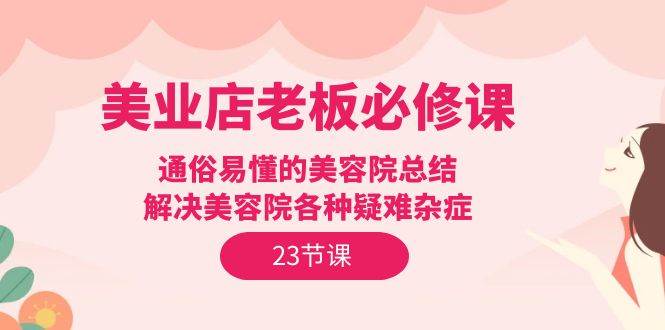 （9986期）美业店老板必修课：通俗易懂的美容院总结，解决美容院各种疑难杂症（23节）云深网创社聚集了最新的创业项目，副业赚钱，助力网络赚钱创业。云深网创社