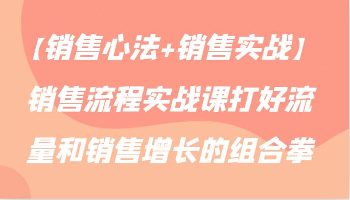 【销售心法+销售实战】销售流程实战课打好流量和销售增长的组合拳云深网创社聚集了最新的创业项目，副业赚钱，助力网络赚钱创业。云深网创社