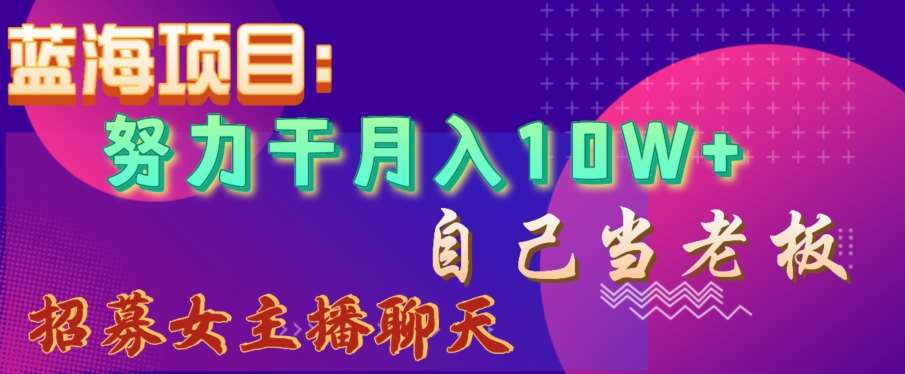 蓝海项目，努力干月入10W+，自己当老板，女主播招聘【揭秘】云深网创社聚集了最新的创业项目，副业赚钱，助力网络赚钱创业。云深网创社