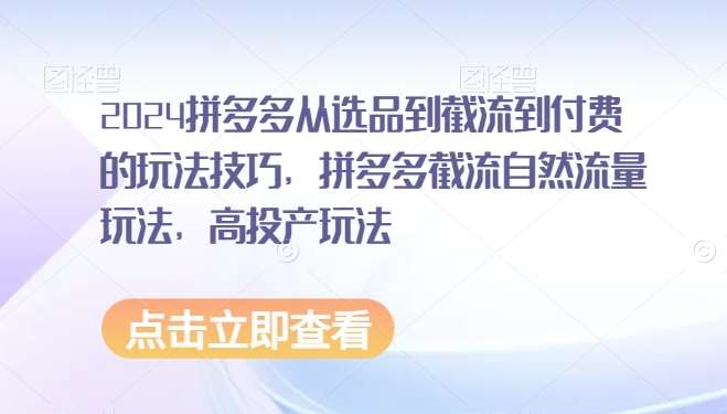 2024拼多多从选品到截流到付费的玩法技巧，拼多多截流自然流量玩法，高投产玩法云深网创社聚集了最新的创业项目，副业赚钱，助力网络赚钱创业。云深网创社