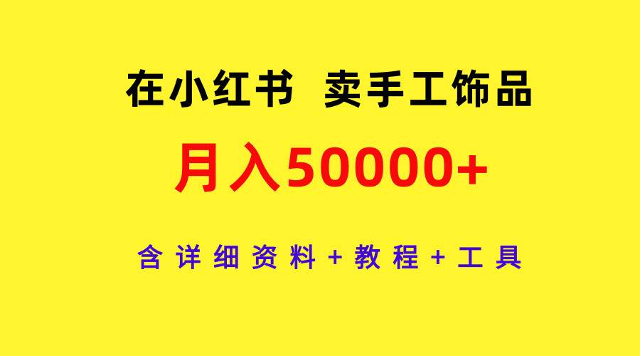 （9585期）在小红书卖手工饰品，月入50000+，含详细资料+教程+工具云深网创社聚集了最新的创业项目，副业赚钱，助力网络赚钱创业。云深网创社