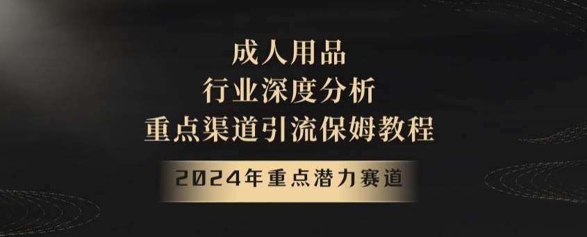 2024年重点潜力赛道，成人用品行业深度分析，重点渠道引流保姆教程【揭秘】云深网创社聚集了最新的创业项目，副业赚钱，助力网络赚钱创业。云深网创社