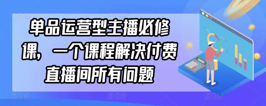 单品运营型主播必修课，一个课程解决付费直播间所有问题云深网创社聚集了最新的创业项目，副业赚钱，助力网络赚钱创业。云深网创社