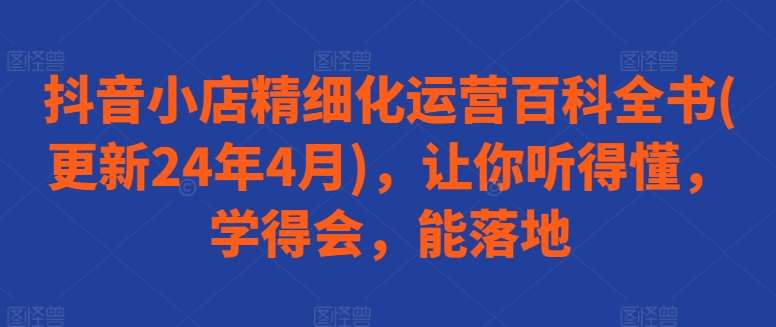 抖音小店精细化运营百科全书(更新24年4月)，让你听得懂，学得会，能落地云深网创社聚集了最新的创业项目，副业赚钱，助力网络赚钱创业。云深网创社