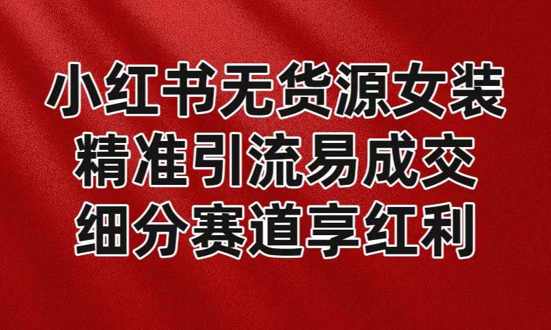 小红书无货源女装，精准引流易成交，平台红利期小白也可操作蓝海赛道云深网创社聚集了最新的创业项目，副业赚钱，助力网络赚钱创业。云深网创社