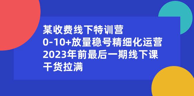 （8528期）某收费线下特训营：0-10+放量稳号精细化运营，2023年前最后一期线下课，…云深网创社聚集了最新的创业项目，副业赚钱，助力网络赚钱创业。云深网创社