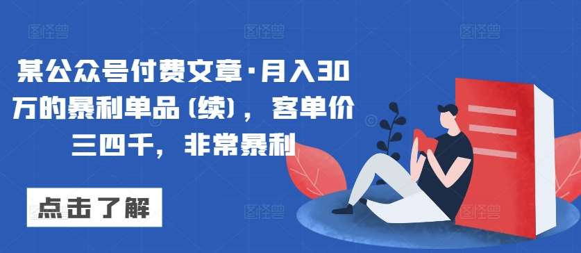 某公众号付费文章·月入30万的暴利单品(续)，客单价三四千，非常暴利云深网创社聚集了最新的创业项目，副业赚钱，助力网络赚钱创业。云深网创社