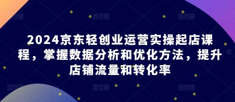 2024京东轻创业运营实操起店课程，掌握数据分析和优化方法，提升店铺流量和转化率云深网创社聚集了最新的创业项目，副业赚钱，助力网络赚钱创业。云深网创社