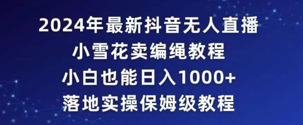 2024年抖音最新无人直播小雪花卖编绳项目，小白也能日入1000+落地实操保姆级教程【揭秘】云深网创社聚集了最新的创业项目，副业赚钱，助力网络赚钱创业。云深网创社