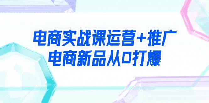 （9313期）电商实战课运营+推广，电商新品从0打爆（99节视频课）云深网创社聚集了最新的创业项目，副业赚钱，助力网络赚钱创业。云深网创社