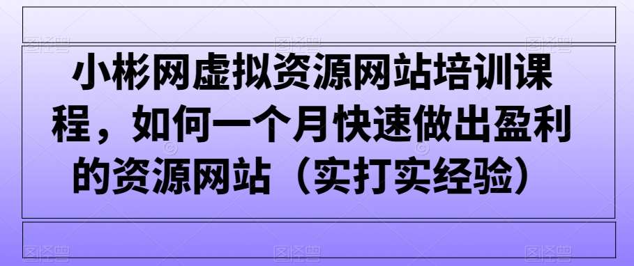 小彬网虚拟资源网站培训课程，如何一个月快速做出盈利的资源网站（实打实经验）云深网创社聚集了最新的创业项目，副业赚钱，助力网络赚钱创业。云深网创社