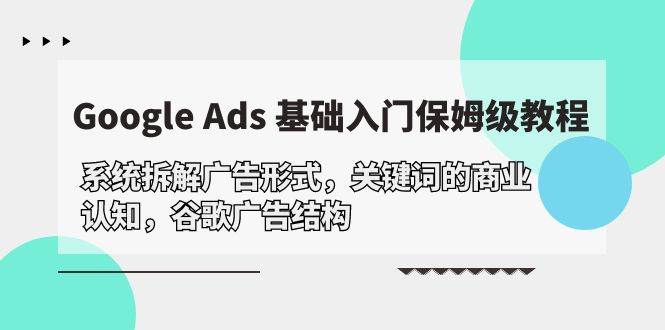 （10018期）Google Ads 基础入门，系统拆解广告形式/关键词的商业认知/谷歌广告结构云深网创社聚集了最新的创业项目，副业赚钱，助力网络赚钱创业。云深网创社