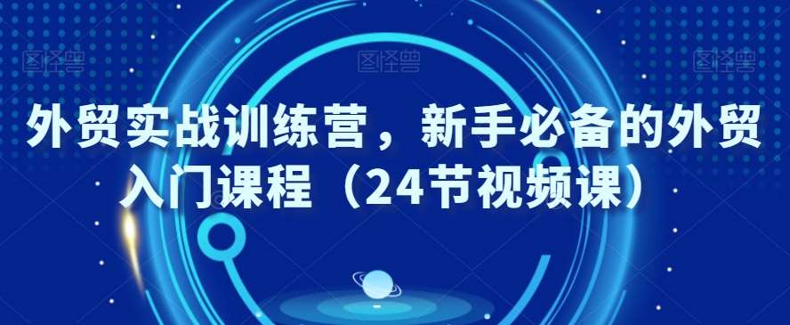 外贸实战训练营，新手必备的外贸入门课程（24节视频课）云深网创社聚集了最新的创业项目，副业赚钱，助力网络赚钱创业。云深网创社