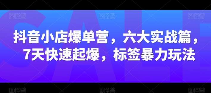 抖音小店爆单营，六大实战篇，7天快速起爆，标签暴力玩法云深网创社聚集了最新的创业项目，副业赚钱，助力网络赚钱创业。云深网创社