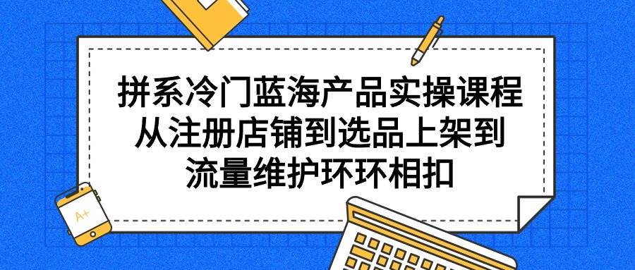 （9527期）拼系冷门蓝海产品实操课程，从注册店铺到选品上架到流量维护环环相扣云深网创社聚集了最新的创业项目，副业赚钱，助力网络赚钱创业。云深网创社