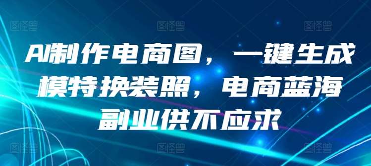 AI制作电商图，一键生成模特换装照，电商蓝海副业供不应求【揭秘】云深网创社聚集了最新的创业项目，副业赚钱，助力网络赚钱创业。云深网创社