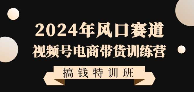 2024年风口赛道视频号电商带货训练营搞钱特训班，带领大家快速入局自媒体电商带货云深网创社聚集了最新的创业项目，副业赚钱，助力网络赚钱创业。云深网创社