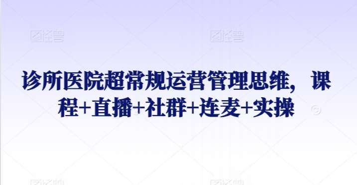 诊所医院超常规运营管理思维，课程+直播+社群+连麦+实操云深网创社聚集了最新的创业项目，副业赚钱，助力网络赚钱创业。云深网创社