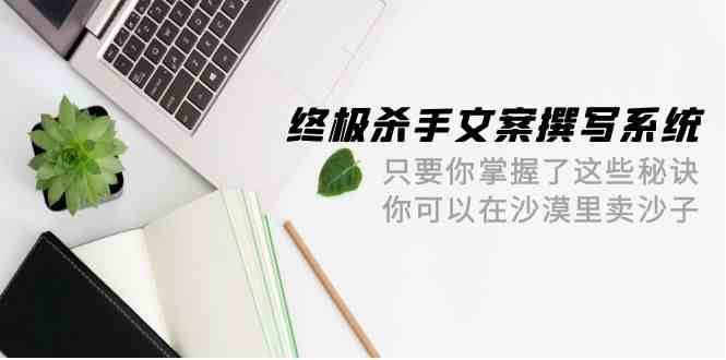 终极杀手文案撰写系统，只要你掌握了这些秘诀，你可以在沙漠里卖沙子（42节课）云深网创社聚集了最新的创业项目，副业赚钱，助力网络赚钱创业。云深网创社