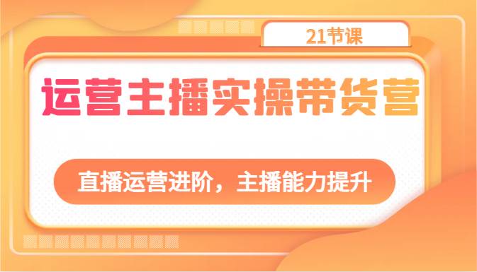 运营主播实操带货营：直播运营进阶，主播能力提升（21节课）云深网创社聚集了最新的创业项目，副业赚钱，助力网络赚钱创业。云深网创社