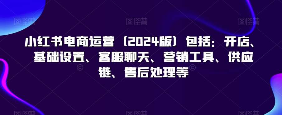 小红书电商运营（2024版）包括：开店、基础设置、客服聊天、营销工具、供应链、售后处理等云深网创社聚集了最新的创业项目，副业赚钱，助力网络赚钱创业。云深网创社