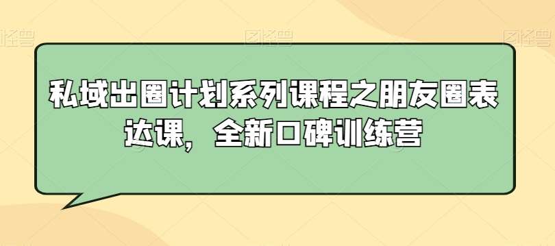 私域出圈计划系列课程之朋友圈表达课，全新口碑训练营云深网创社聚集了最新的创业项目，副业赚钱，助力网络赚钱创业。云深网创社