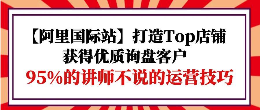 （9976期）【阿里国际站】打造Top店铺-获得优质询盘客户，95%的讲师不说的运营技巧云深网创社聚集了最新的创业项目，副业赚钱，助力网络赚钱创业。云深网创社