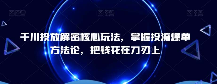 千川投放解密核心玩法，​掌握投流爆单方法论，把钱花在刀刃上云深网创社聚集了最新的创业项目，副业赚钱，助力网络赚钱创业。云深网创社