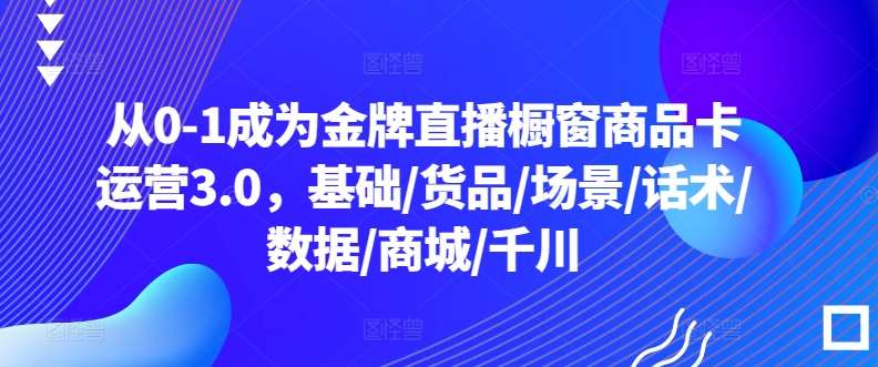 从0-1成为金牌直播橱窗商品卡运营3.0，基础/货品/场景/话术/数据/商城/千川云深网创社聚集了最新的创业项目，副业赚钱，助力网络赚钱创业。云深网创社