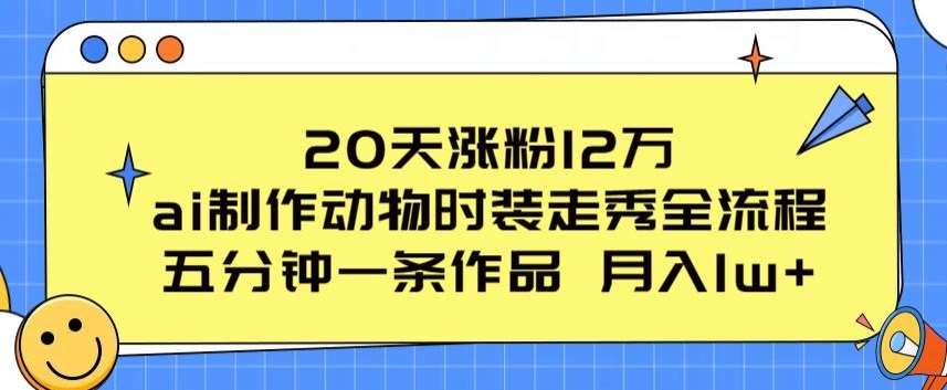 20天涨粉12万，ai制作动物时装走秀全流程，五分钟一条作品，流量大【揭秘】云深网创社聚集了最新的创业项目，副业赚钱，助力网络赚钱创业。云深网创社