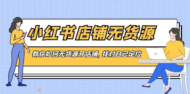 （8822期）小红书店铺-无货源，教你如何无货源开店铺，找对自己定位云深网创社聚集了最新的创业项目，副业赚钱，助力网络赚钱创业。云深网创社