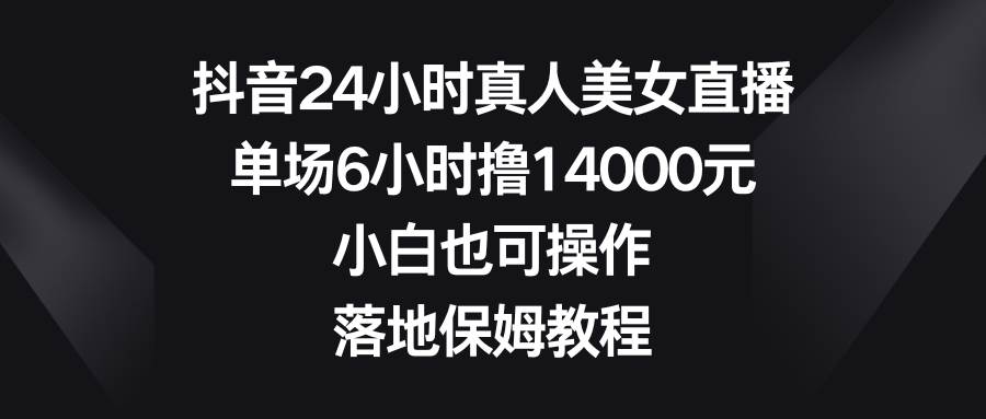 抖音24小时真人美女直播，单场6小时撸14000元，小白也可操作，落地保姆教程云深网创社聚集了最新的创业项目，副业赚钱，助力网络赚钱创业。云深网创社