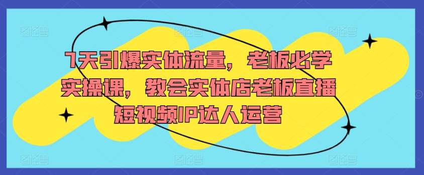 7天引爆实体流量，老板必学实操课，教会实体店老板直播短视频IP达人运营云深网创社聚集了最新的创业项目，副业赚钱，助力网络赚钱创业。云深网创社