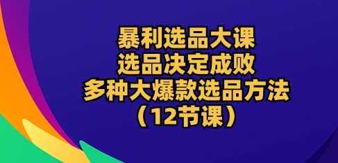 暴利选品大课：选品决定成败，教你多种大爆款选品方法(12节课)云深网创社聚集了最新的创业项目，副业赚钱，助力网络赚钱创业。云深网创社