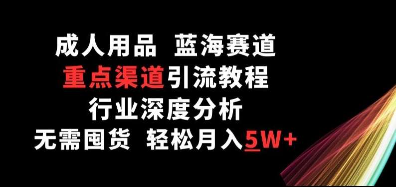 成人用品，蓝海赛道，重点渠道引流教程，行业深度分析，无需囤货，轻松月入5W+【揭秘】云深网创社聚集了最新的创业项目，副业赚钱，助力网络赚钱创业。云深网创社