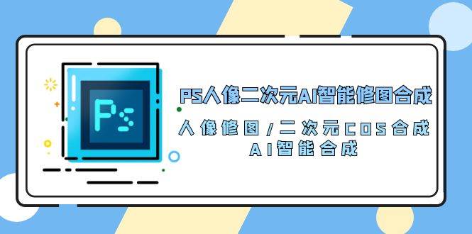 （10286期）PS人像二次元AI智能修图 合成 人像修图/二次元 COS合成/AI 智能合成/100节云深网创社聚集了最新的创业项目，副业赚钱，助力网络赚钱创业。云深网创社