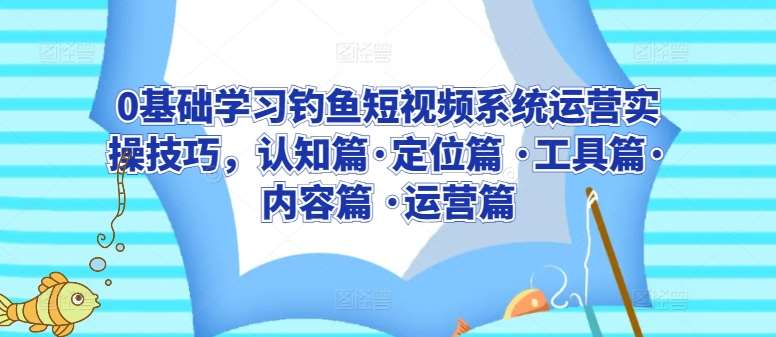 0基础学习钓鱼短视频系统运营实操技巧，认知篇·定位篇 ·工具篇·内容篇 ·运营篇云深网创社聚集了最新的创业项目，副业赚钱，助力网络赚钱创业。云深网创社