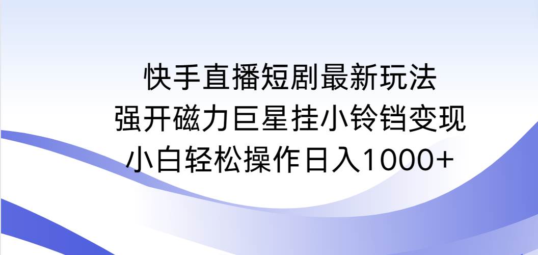 （9320期）快手直播短剧最新玩法，强开磁力巨星挂小铃铛变现，小白轻松操作日入1000+云深网创社聚集了最新的创业项目，副业赚钱，助力网络赚钱创业。云深网创社