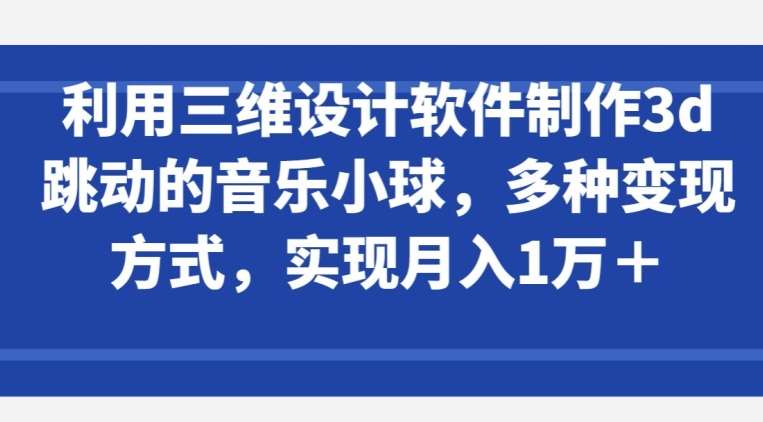 利用三维设计软件制作3d跳动的音乐小球，多种变现方式，实现月入1万+【揭秘】云深网创社聚集了最新的创业项目，副业赚钱，助力网络赚钱创业。云深网创社