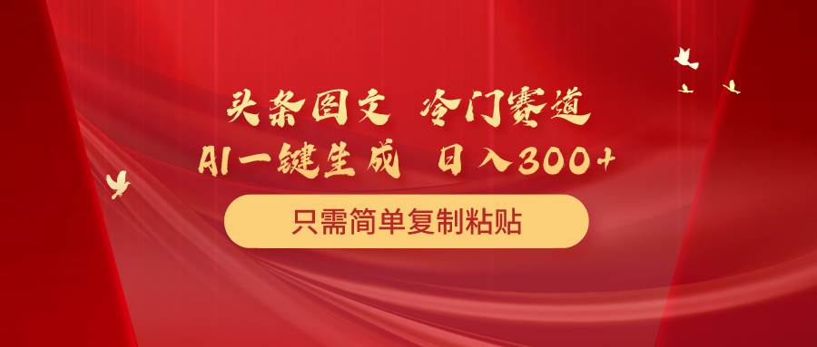 （10039期）头条图文 冷门赛道 只需简单复制粘贴 几分钟一条作品 日入300+云深网创社聚集了最新的创业项目，副业赚钱，助力网络赚钱创业。云深网创社