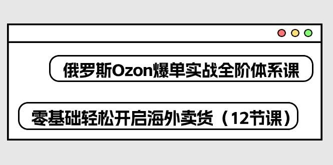 （10555期）俄罗斯 Ozon-爆单实战全阶体系课，零基础轻松开启海外卖货（12节课）云深网创社聚集了最新的创业项目，副业赚钱，助力网络赚钱创业。云深网创社