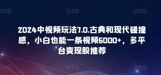 2024中视频玩法7.0.古典和现代碰撞感，小白也能一条视频6000+，多平台变现【揭秘】云深网创社聚集了最新的创业项目，副业赚钱，助力网络赚钱创业。云深网创社