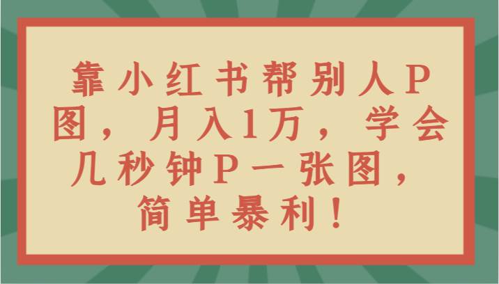 靠小红书帮别人P图月入1万，学会几秒钟P一张图，简单暴利！云深网创社聚集了最新的创业项目，副业赚钱，助力网络赚钱创业。云深网创社