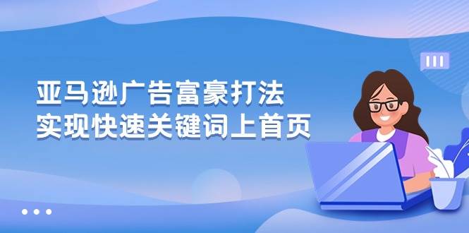 （10583期）亚马逊广告 富豪打法，实现快速关键词上首页云深网创社聚集了最新的创业项目，副业赚钱，助力网络赚钱创业。云深网创社