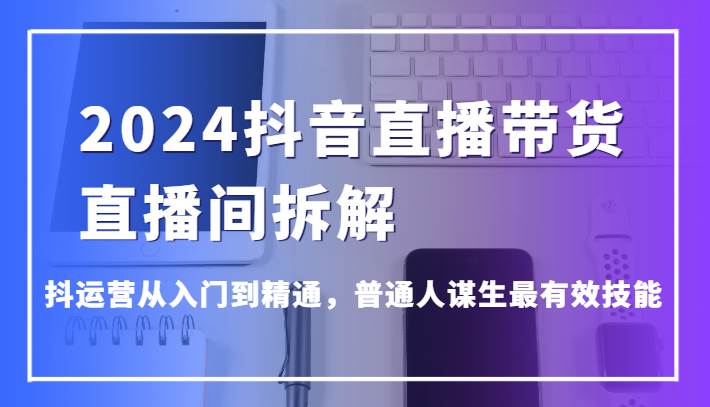 2024抖音直播带货直播间拆解，抖运营从入门到精通，普通人谋生最有效技能云深网创社聚集了最新的创业项目，副业赚钱，助力网络赚钱创业。云深网创社