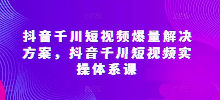 抖音千川短视频爆量解决方案，抖音千川短视频实操体系课云深网创社聚集了最新的创业项目，副业赚钱，助力网络赚钱创业。云深网创社