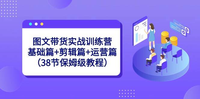 图文带货实战训练营：基础篇+剪辑篇+运营篇（38节保姆级教程）云深网创社聚集了最新的创业项目，副业赚钱，助力网络赚钱创业。云深网创社