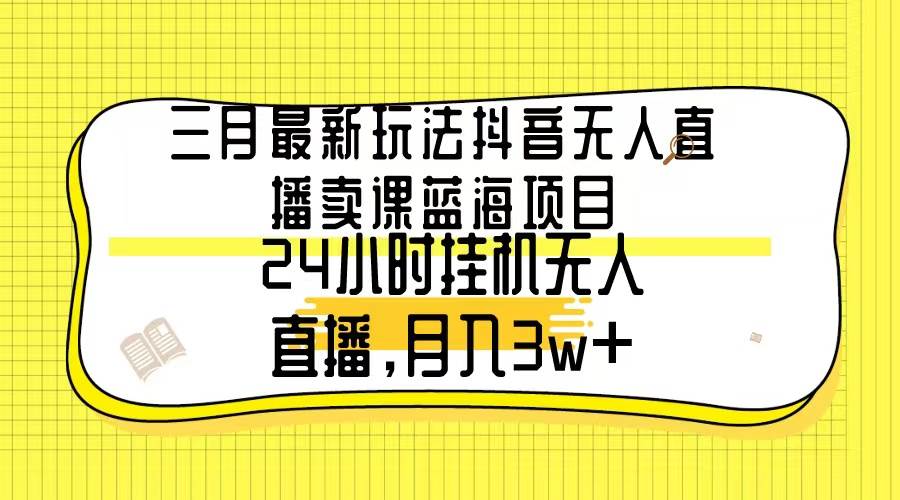 （9229期）三月最新玩法抖音无人直播卖课蓝海项目，24小时无人直播，月入3w+云深网创社聚集了最新的创业项目，副业赚钱，助力网络赚钱创业。云深网创社